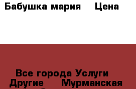 Бабушка мария  › Цена ­ 500 - Все города Услуги » Другие   . Мурманская обл.,Снежногорск г.